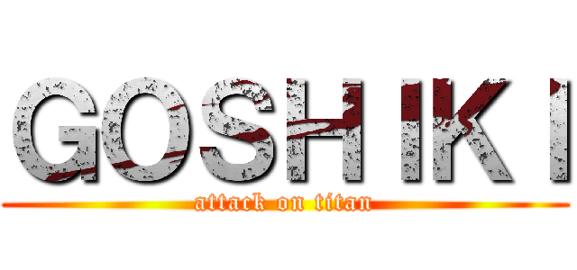 ＧＯＳＨＩＫＩ (attack on titan)