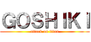 ＧＯＳＨＩＫＩ (attack on titan)