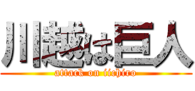 川越は巨人 (attack on iichiro)