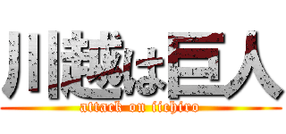 川越は巨人 (attack on iichiro)
