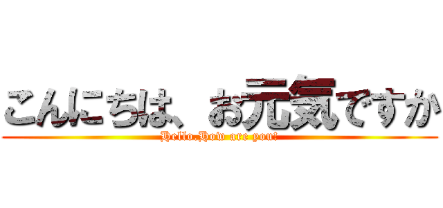 こんにちは、お元気ですか (Hello.How are you!)