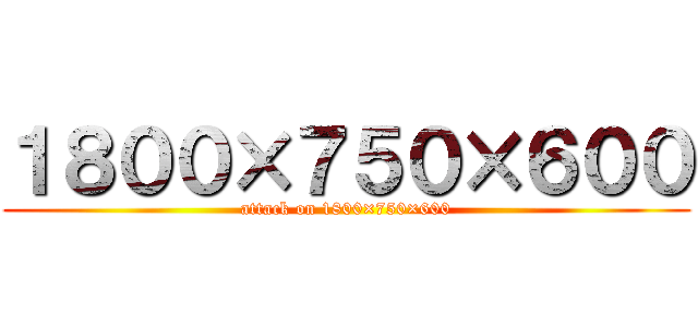 １８００×７５０×６００ (attack on 1800×750×600)