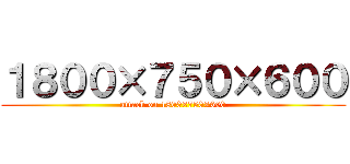 １８００×７５０×６００ (attack on 1800×750×600)