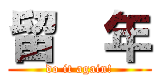 留  年 (do it again!)