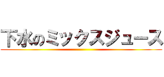 下水のミックスジュース ()