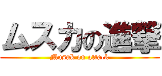 ムスカの進撃 (Musuk on attack)