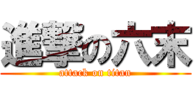 進撃の六末 (attack on titan)