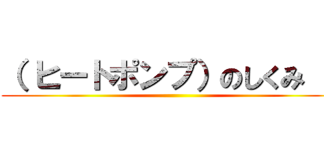（ ヒートポンプ）のしくみ ） ()