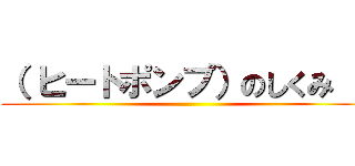 （ ヒートポンプ）のしくみ ） ()