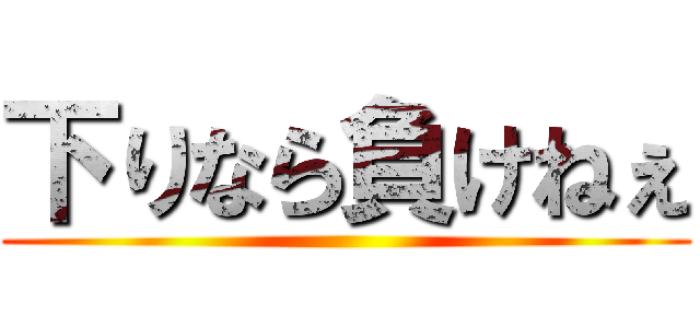 下りなら負けねぇ ()