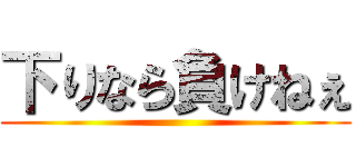 下りなら負けねぇ ()