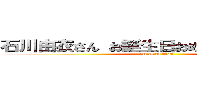 石川由衣さん お誕生日おめでとうございます！ (attack on titan)