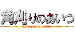 角刈りのあいつ (kakugari no aithu)