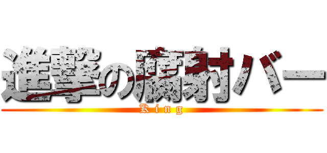 進撃の腐射バー (K i n g)