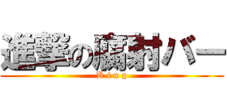 進撃の腐射バー (K i n g)