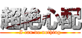 超絶心配 (I can do nothing)