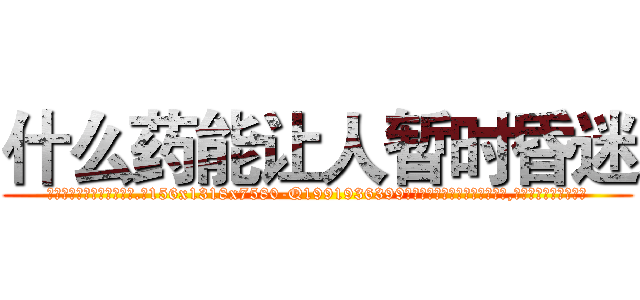 什么药能让人暂时昏迷 (什么药能让人暂时昏迷【电.话156x1318x7580-Q1991936399鑫宏药业】我们做的是长期生意,靠的是老客户长期支持)