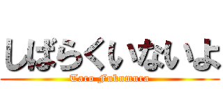 しばらくいないよ (Taro Fukumura)