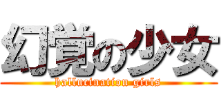幻覚の少女 (hallucination girls)
