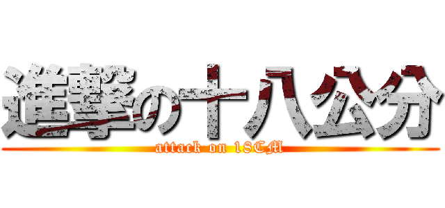 進撃の十八公分 (attack on 18CM)