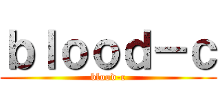 ｂｌｏｏｄ－ｃ (blood-c)