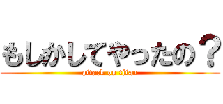 もしかしてやったの？ (attack on titan)