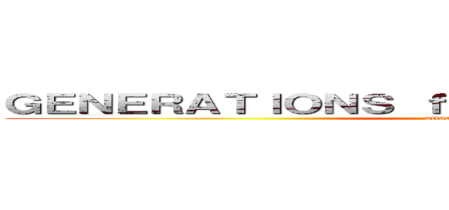 ＧＥＮＥＲＡＴＩＯＮＳ ｆｒｏｍ ＥＸＩＬＥ ＴＲＩＢＥ (attack on titan)
