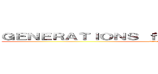 ＧＥＮＥＲＡＴＩＯＮＳ ｆｒｏｍ ＥＸＩＬＥ ＴＲＩＢＥ (attack on titan)