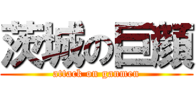 茨城の巨顔 (attack on ganmen)