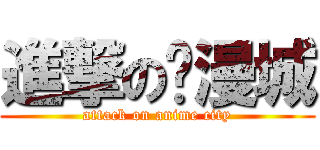 進撃の动漫城 (attack on anime city)