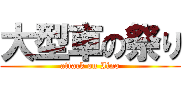 大型車の祭り (attack on Iino)