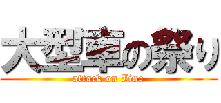 大型車の祭り (attack on Iino)