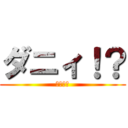 ダニィ！？ (いいなぁ)