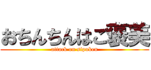 おちんちんはご褒美 (attack on sipuken)