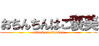 おちんちんはご褒美 (attack on sipuken)