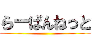 らーばんねっと ()