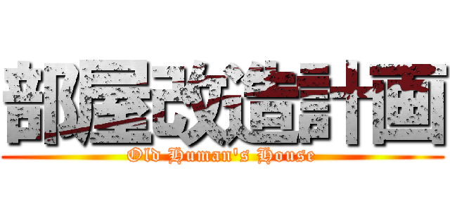 部屋改造計画 (Old Human's House)