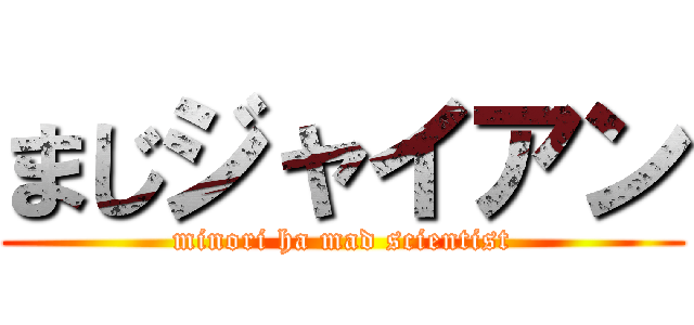 まじジャイアン (minori ha mad scientist)