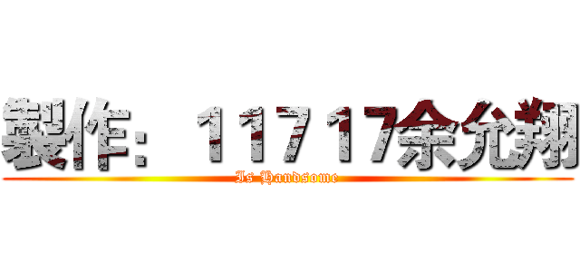 製作：１１７１７余允翔 (Is Handsome)