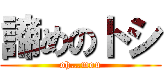 諦めのトシ (oh…mou)