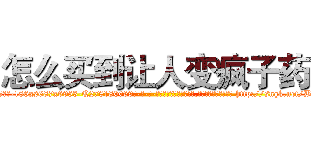 怎么买到让人变疯子药 (怎么买到让人变疯子药【电-186x2687x6963-Q278180069元-吉-药-业】我们做的是长期生意,靠的是老客户长期支持 http://sngk.net/B6ILoD
)