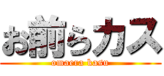 お前らカス (omaera kasu)