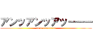アンッアンッアッーーー (an an aaaaaaaaaa)