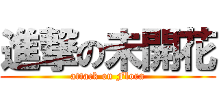 進撃の未開花 (attack on Flora)