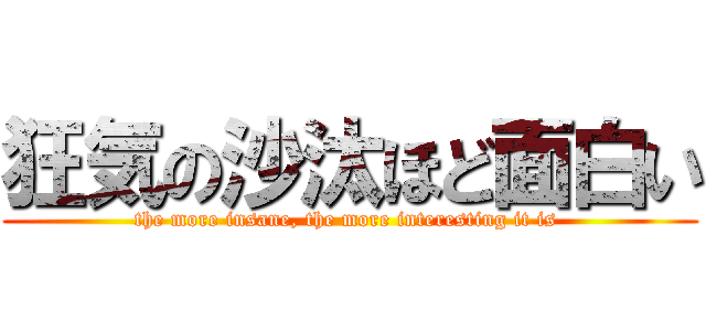 狂気の沙汰ほど面白い (the more insane, the more interesting it is )