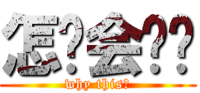 怎么会这样 (why this？)