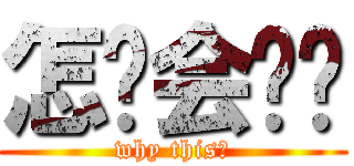 怎么会这样 (why this？)