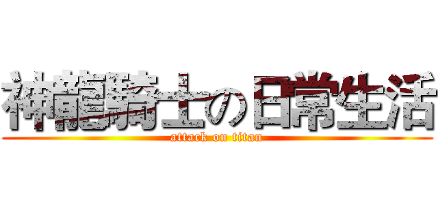 神龍騎士の日常生活 (attack on titan)