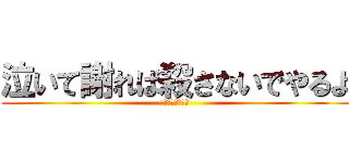 泣いて謝れば殺さないでやるよ (これがルールね)