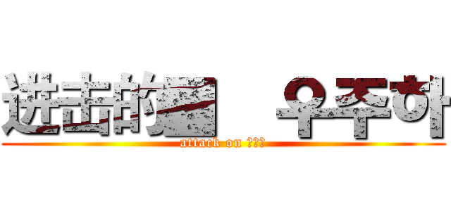进击的▓    우주하 (attack on ???)